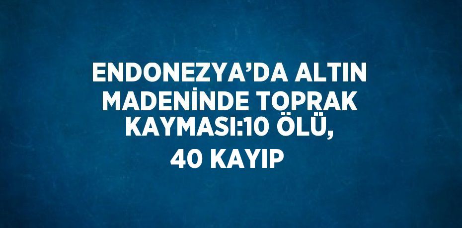 ENDONEZYA’DA ALTIN MADENİNDE TOPRAK KAYMASI:10 ÖLÜ, 40 KAYIP