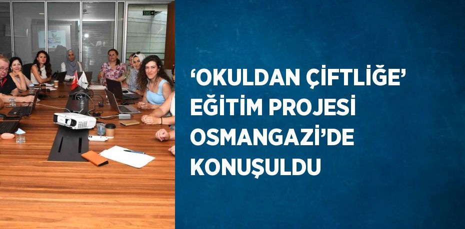 ‘OKULDAN ÇİFTLİĞE’ EĞİTİM PROJESİ OSMANGAZİ’DE KONUŞULDU