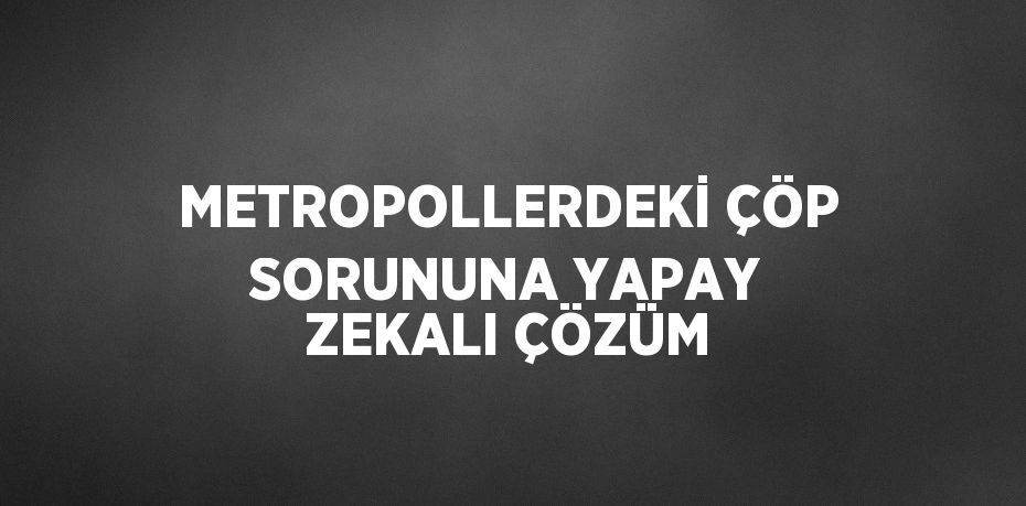 METROPOLLERDEKİ ÇÖP SORUNUNA YAPAY ZEKALI ÇÖZÜM