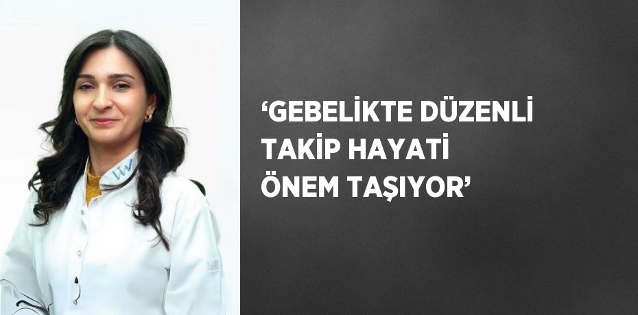 ‘GEBELİKTE DÜZENLİ TAKİP HAYATİ ÖNEM TAŞIYOR’