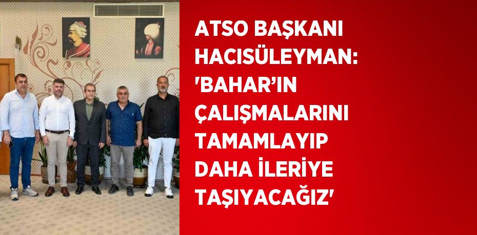 ATSO BAŞKANI HACISÜLEYMAN: 'BAHAR’IN ÇALIŞMALARINI TAMAMLAYIP DAHA İLERİYE TAŞIYACAĞIZ'