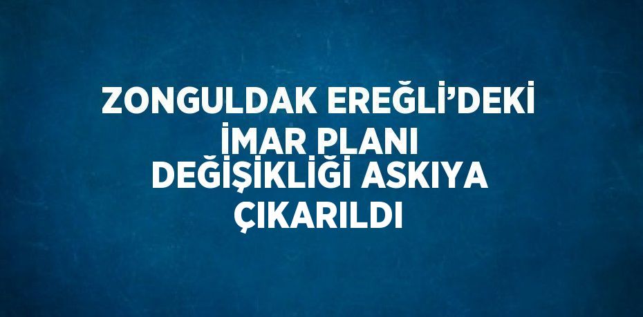 ZONGULDAK EREĞLİ’DEKİ İMAR PLANI DEĞİŞİKLİĞİ ASKIYA ÇIKARILDI