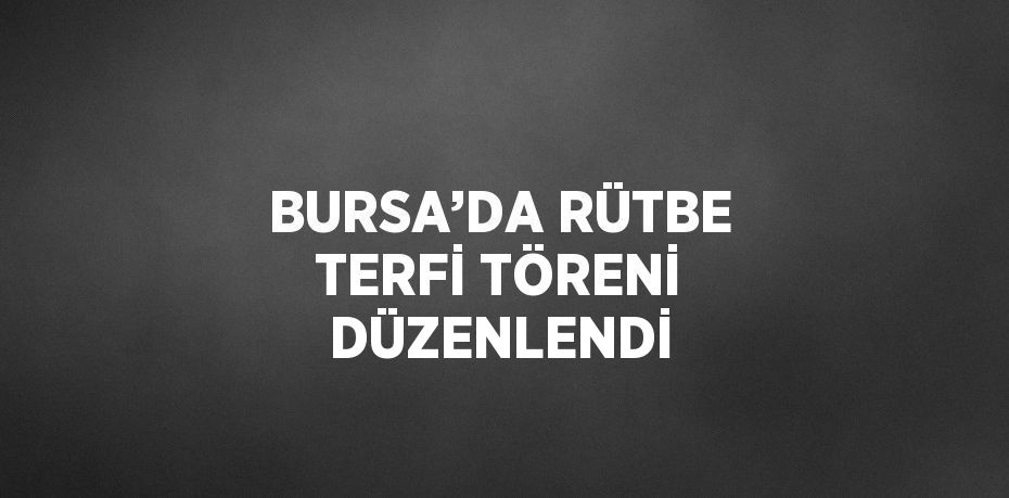 BURSA’DA RÜTBE TERFİ TÖRENİ DÜZENLENDİ