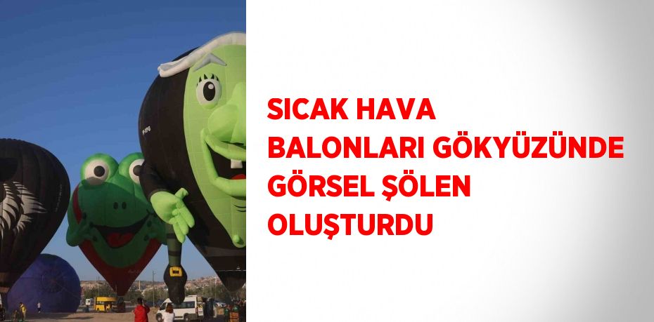 SICAK HAVA BALONLARI GÖKYÜZÜNDE GÖRSEL ŞÖLEN OLUŞTURDU