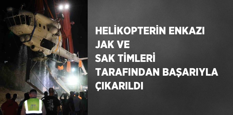 HELİKOPTERİN ENKAZI JAK VE SAK TİMLERİ TARAFINDAN BAŞARIYLA ÇIKARILDI