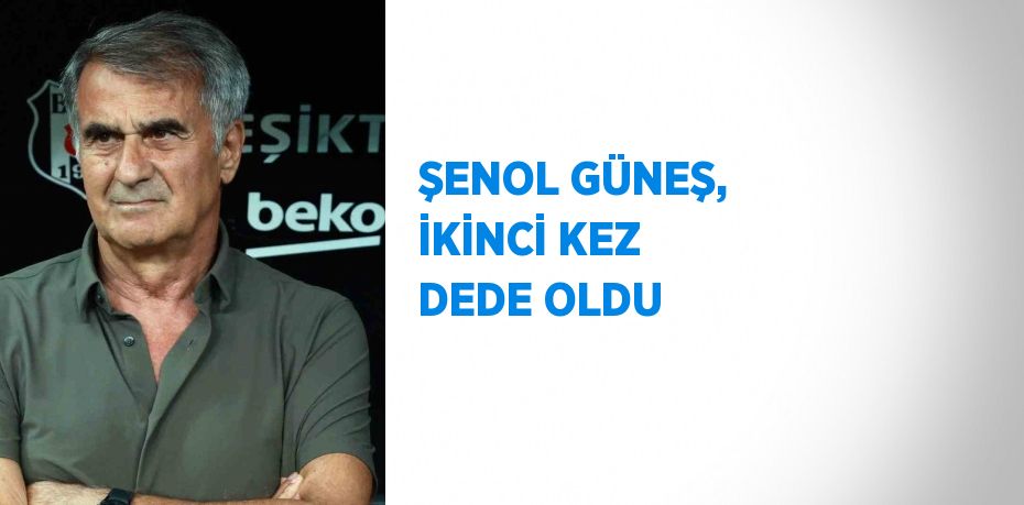 ŞENOL GÜNEŞ, İKİNCİ KEZ DEDE OLDU