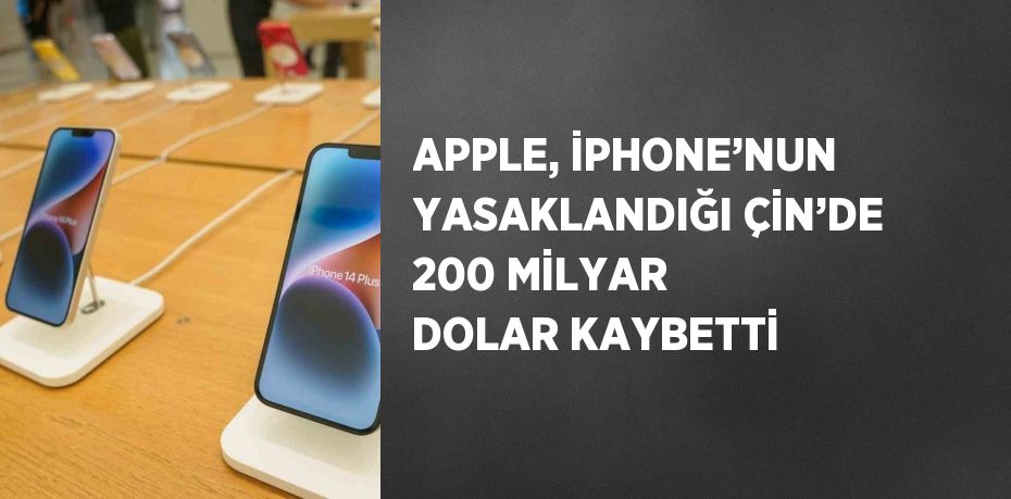 APPLE, İPHONE’NUN YASAKLANDIĞI ÇİN’DE 200 MİLYAR DOLAR KAYBETTİ