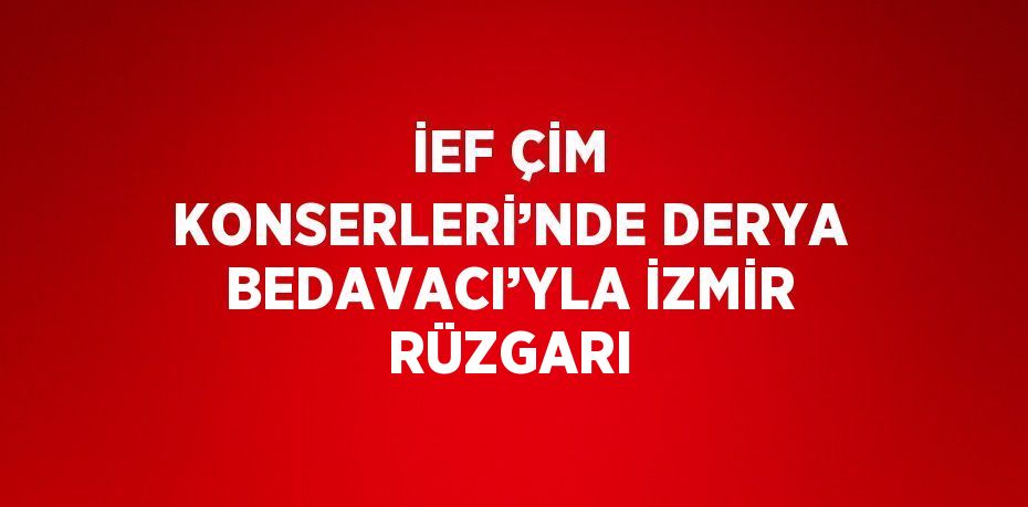 İEF ÇİM KONSERLERİ’NDE DERYA BEDAVACI’YLA İZMİR RÜZGARI