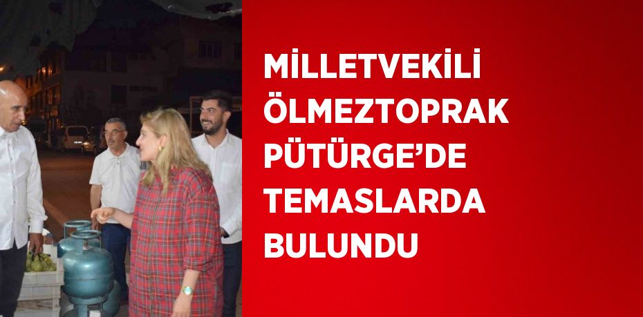 MİLLETVEKİLİ ÖLMEZTOPRAK PÜTÜRGE’DE TEMASLARDA BULUNDU