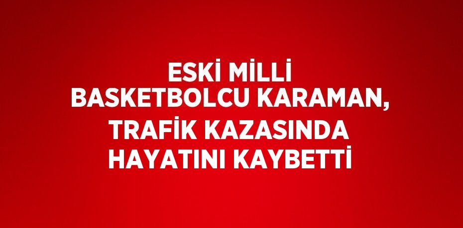 ESKİ MİLLİ BASKETBOLCU KARAMAN, TRAFİK KAZASINDA HAYATINI KAYBETTİ