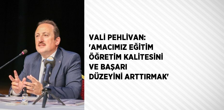 VALİ PEHLİVAN: 'AMACIMIZ EĞİTİM ÖĞRETİM KALİTESİNİ VE BAŞARI DÜZEYİNİ ARTTIRMAK'