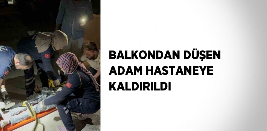 BALKONDAN DÜŞEN ADAM HASTANEYE KALDIRILDI