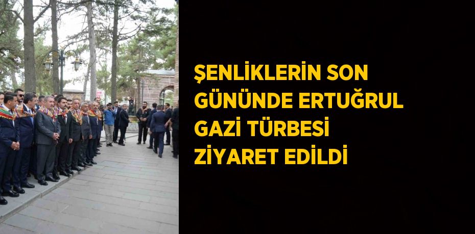 ŞENLİKLERİN SON GÜNÜNDE ERTUĞRUL GAZİ TÜRBESİ ZİYARET EDİLDİ