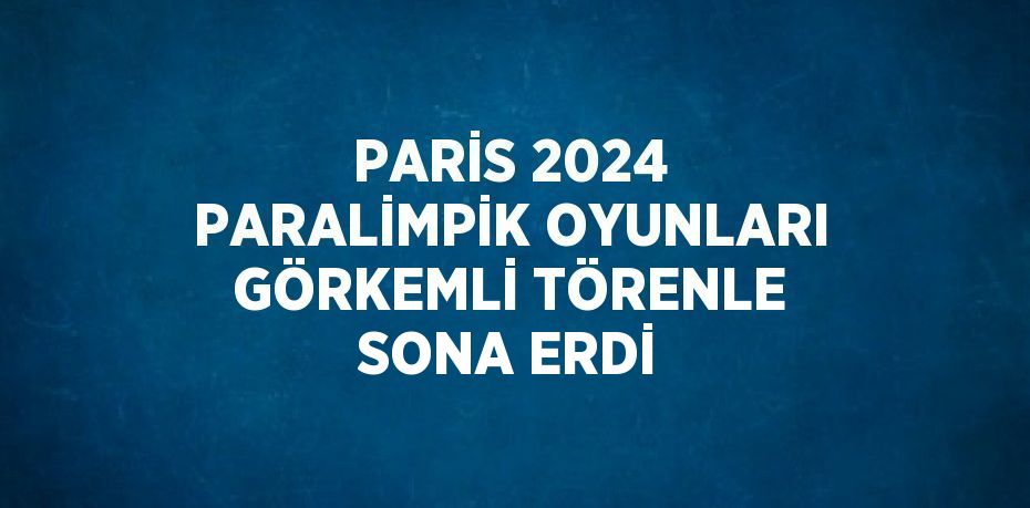 PARİS 2024 PARALİMPİK OYUNLARI GÖRKEMLİ TÖRENLE SONA ERDİ