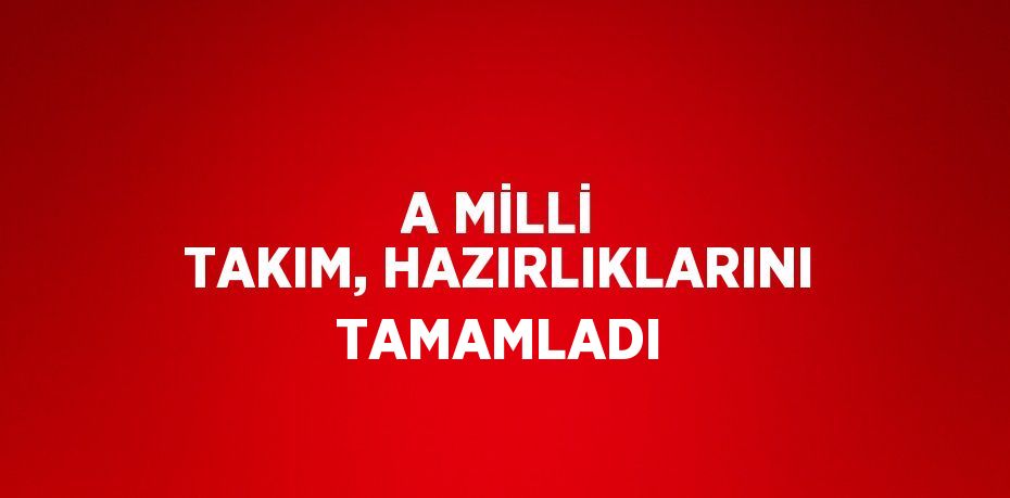 A MİLLİ TAKIM, HAZIRLIKLARINI TAMAMLADI