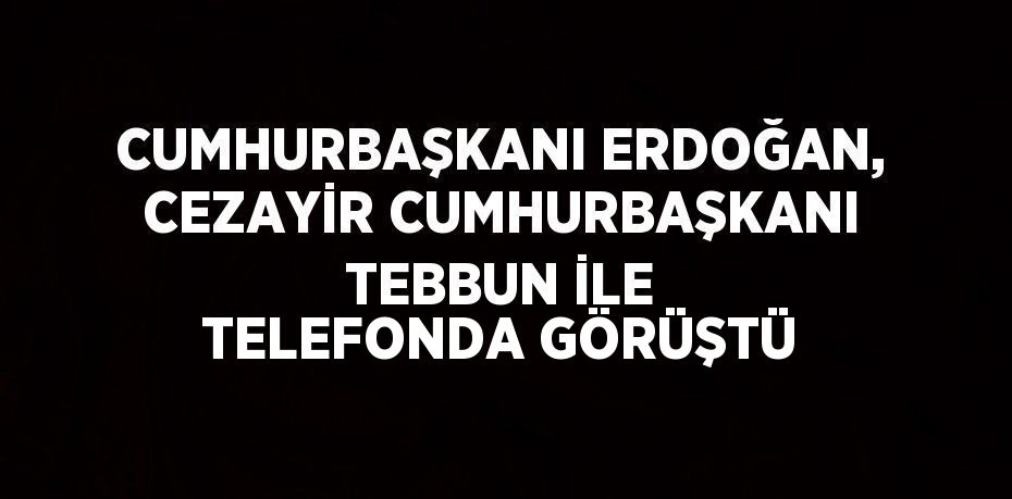 CUMHURBAŞKANI ERDOĞAN, CEZAYİR CUMHURBAŞKANI TEBBUN İLE TELEFONDA GÖRÜŞTÜ