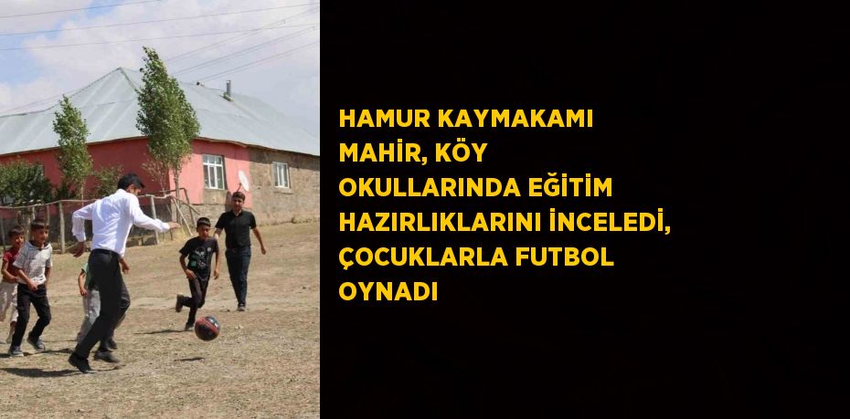 HAMUR KAYMAKAMI MAHİR, KÖY OKULLARINDA EĞİTİM HAZIRLIKLARINI İNCELEDİ, ÇOCUKLARLA FUTBOL OYNADI