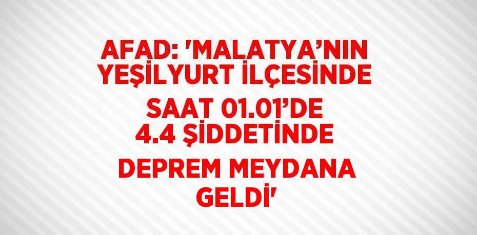 AFAD: 'MALATYA’NIN YEŞİLYURT İLÇESİNDE SAAT 01.01’DE 4.4 ŞİDDETİNDE DEPREM MEYDANA GELDİ'