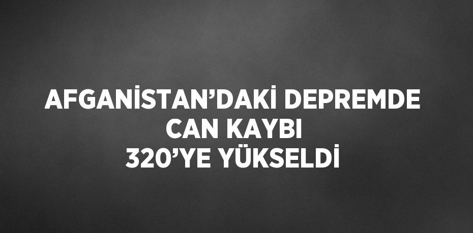 AFGANİSTAN’DAKİ DEPREMDE CAN KAYBI 320’YE YÜKSELDİ