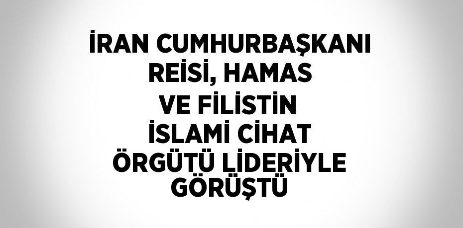 İRAN CUMHURBAŞKANI REİSİ, HAMAS VE FİLİSTİN İSLAMİ CİHAT ÖRGÜTÜ LİDERİYLE GÖRÜŞTÜ