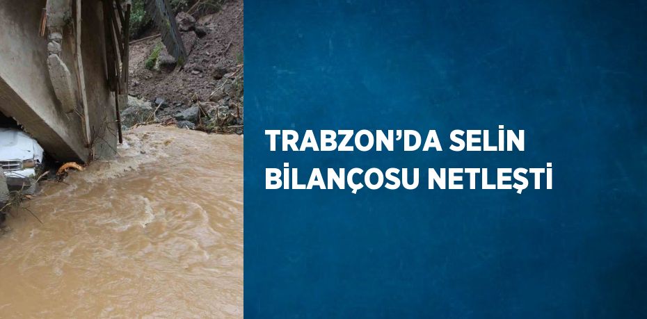 TRABZON’DA SELİN BİLANÇOSU NETLEŞTİ