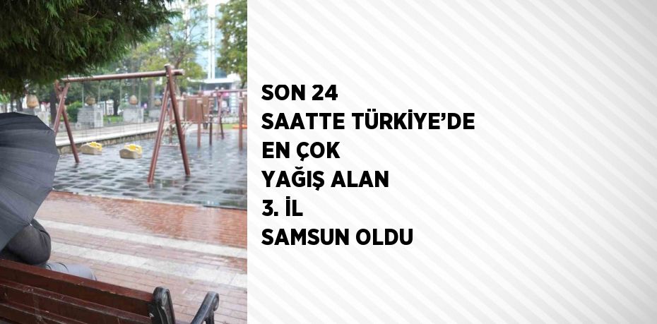 SON 24 SAATTE TÜRKİYE’DE EN ÇOK YAĞIŞ ALAN 3. İL SAMSUN OLDU