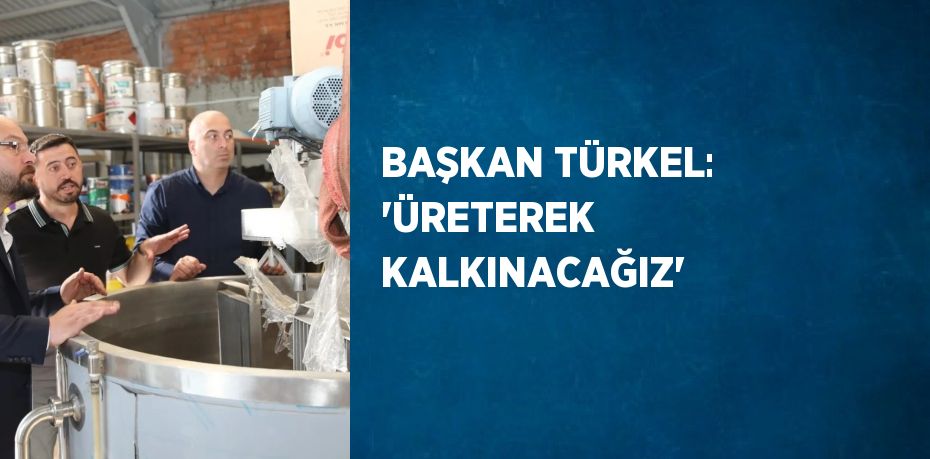 BAŞKAN TÜRKEL: 'ÜRETEREK KALKINACAĞIZ'