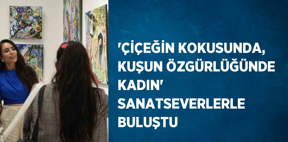 'ÇİÇEĞİN KOKUSUNDA, KUŞUN ÖZGÜRLÜĞÜNDE KADIN' SANATSEVERLERLE BULUŞTU