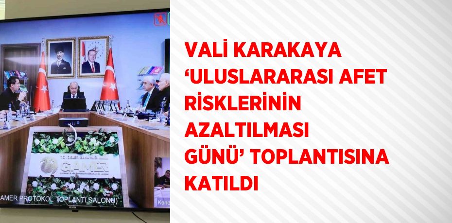 VALİ KARAKAYA ‘ULUSLARARASI AFET RİSKLERİNİN AZALTILMASI GÜNÜ’ TOPLANTISINA KATILDI