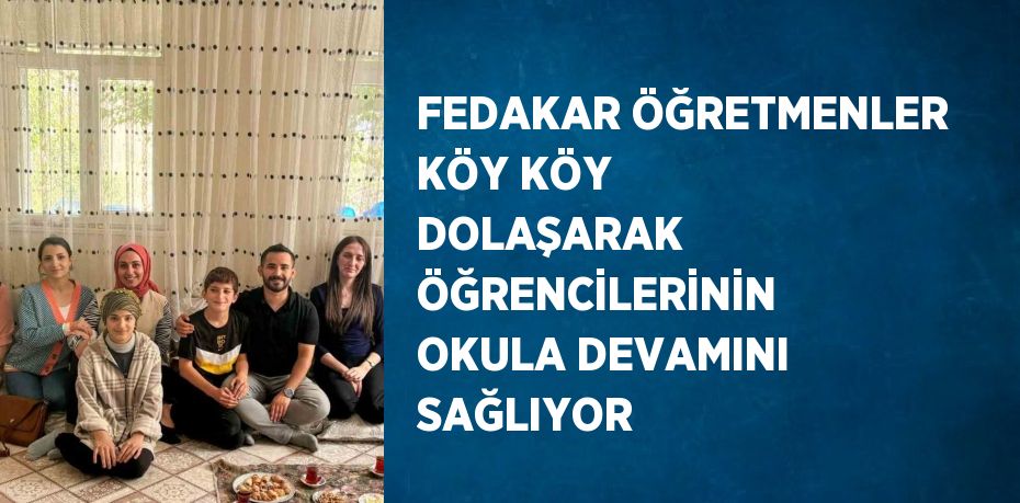 FEDAKAR ÖĞRETMENLER KÖY KÖY DOLAŞARAK ÖĞRENCİLERİNİN OKULA DEVAMINI SAĞLIYOR