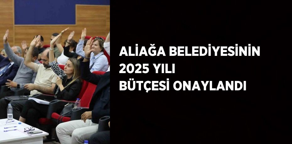 ALİAĞA BELEDİYESİNİN 2025 YILI BÜTÇESİ ONAYLANDI