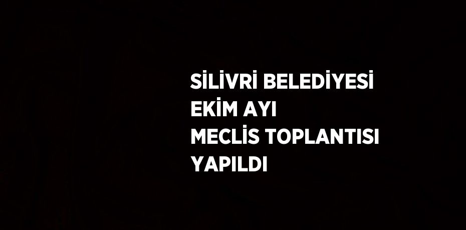 SİLİVRİ BELEDİYESİ EKİM AYI MECLİS TOPLANTISI YAPILDI