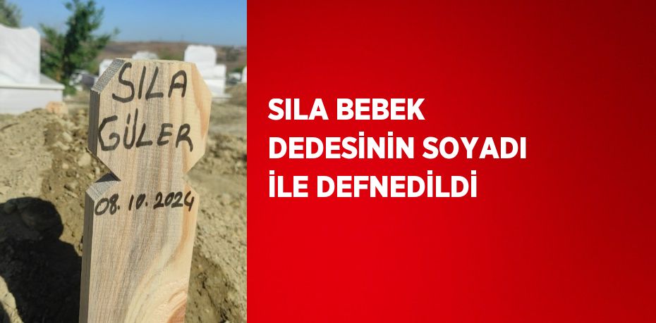 SILA BEBEK DEDESİNİN SOYADI İLE DEFNEDİLDİ