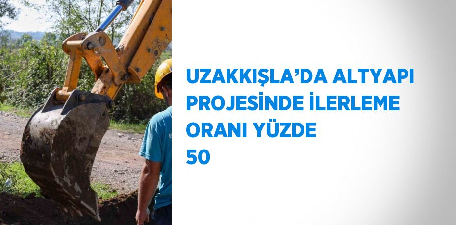 UZAKKIŞLA’DA ALTYAPI PROJESİNDE İLERLEME ORANI YÜZDE 50