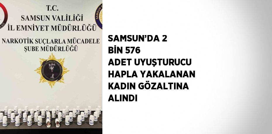 SAMSUN’DA 2 BİN 576 ADET UYUŞTURUCU HAPLA YAKALANAN KADIN GÖZALTINA ALINDI