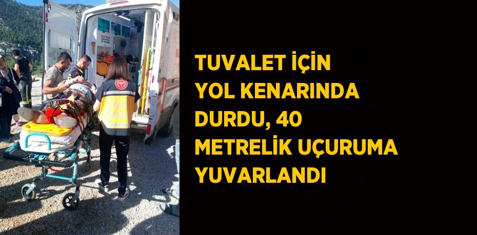 TUVALET İÇİN YOL KENARINDA DURDU, 40 METRELİK UÇURUMA YUVARLANDI