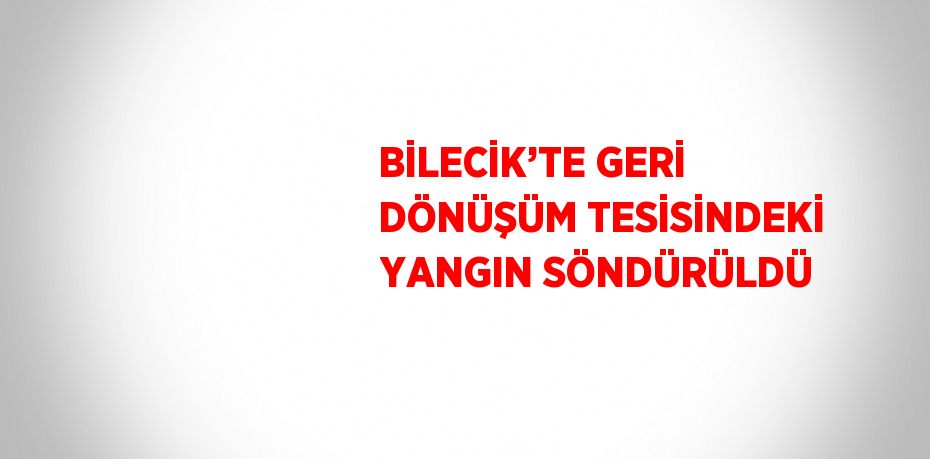 BİLECİK’TE GERİ DÖNÜŞÜM TESİSİNDEKİ YANGIN SÖNDÜRÜLDÜ