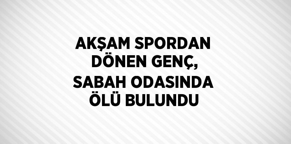 AKŞAM SPORDAN DÖNEN GENÇ, SABAH ODASINDA ÖLÜ BULUNDU