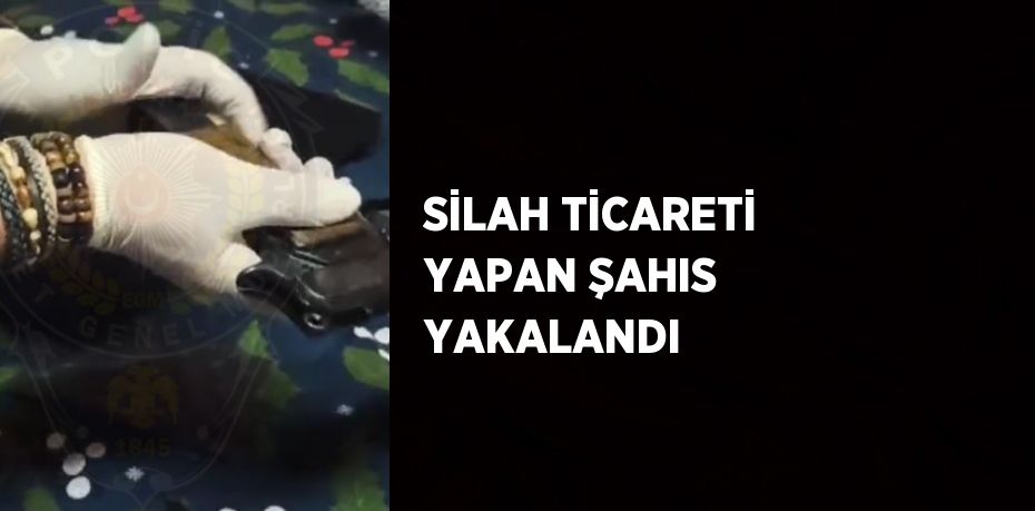 SİLAH TİCARETİ YAPAN ŞAHIS YAKALANDI