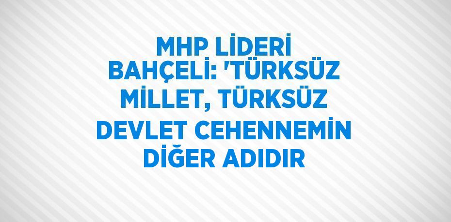 MHP LİDERİ BAHÇELİ: 'TÜRKSÜZ MİLLET, TÜRKSÜZ DEVLET CEHENNEMİN DİĞER ADIDIR