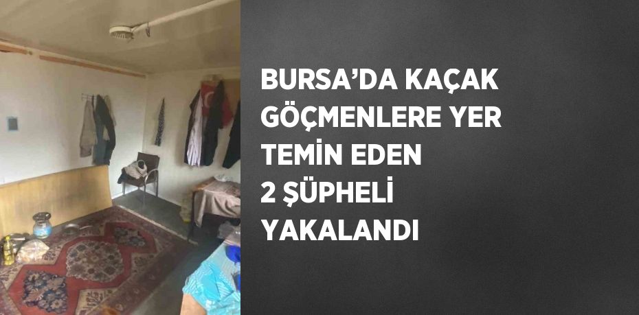 BURSA’DA KAÇAK GÖÇMENLERE YER TEMİN EDEN 2 ŞÜPHELİ YAKALANDI