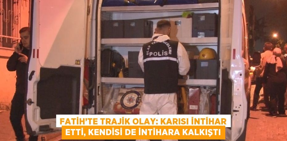 FATİH’TE TRAJİK OLAY: KARISI İNTİHAR ETTİ, KENDİSİ DE İNTİHARA KALKIŞTI