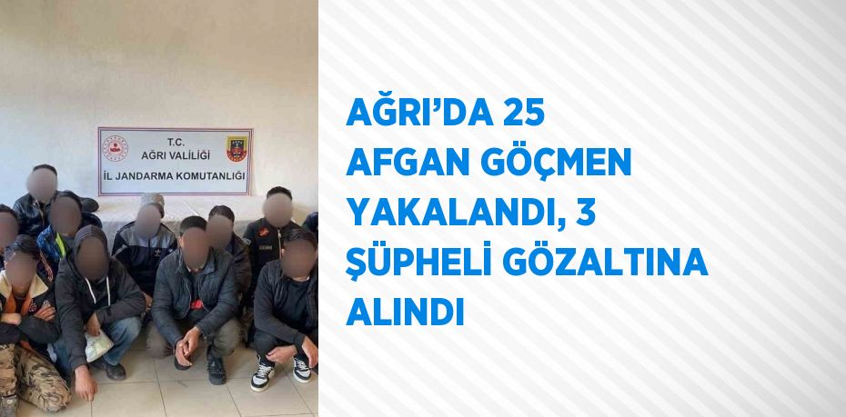 AĞRI’DA 25 AFGAN GÖÇMEN YAKALANDI, 3 ŞÜPHELİ GÖZALTINA ALINDI