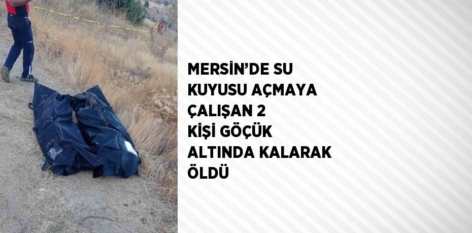 MERSİN’DE SU KUYUSU AÇMAYA ÇALIŞAN 2 KİŞİ GÖÇÜK ALTINDA KALARAK ÖLDÜ