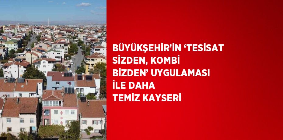 BÜYÜKŞEHİR’İN ‘TESİSAT SİZDEN, KOMBİ BİZDEN’ UYGULAMASI İLE DAHA TEMİZ KAYSERİ