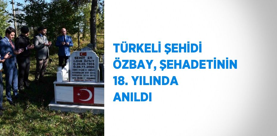 TÜRKELİ ŞEHİDİ ÖZBAY, ŞEHADETİNİN 18. YILINDA ANILDI