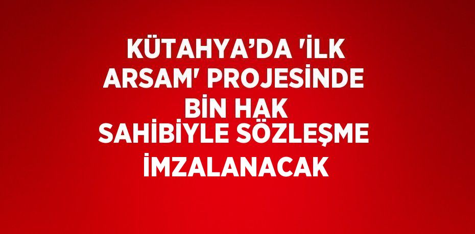 KÜTAHYA’DA 'İLK ARSAM' PROJESİNDE BİN HAK SAHİBİYLE SÖZLEŞME İMZALANACAK