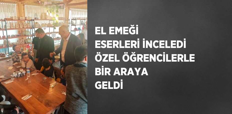 EL EMEĞİ ESERLERİ İNCELEDİ ÖZEL ÖĞRENCİLERLE BİR ARAYA GELDİ