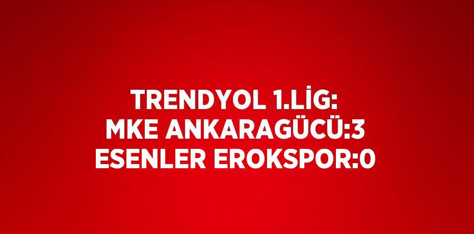 TRENDYOL 1.LİG: MKE ANKARAGÜCÜ:3 ESENLER EROKSPOR:0