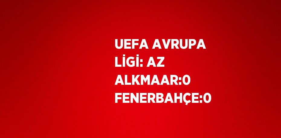 UEFA AVRUPA LİGİ: AZ ALKMAAR:0 FENERBAHÇE:0